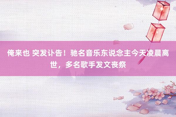 俺来也 突发讣告！驰名音乐东说念主今天凌晨离世，多名歌手发文丧祭
