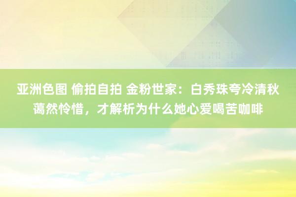 亚洲色图 偷拍自拍 金粉世家：白秀珠夸冷清秋蔼然怜惜，才解析为什么她心爱喝苦咖啡