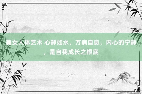 美女人体艺术 心静如水，万病自息，内心的宁静，是自我成长之根底