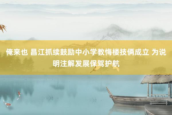 俺来也 昌江抓续鼓励中小学教悔楼技俩成立 为说明注解发展保驾护航