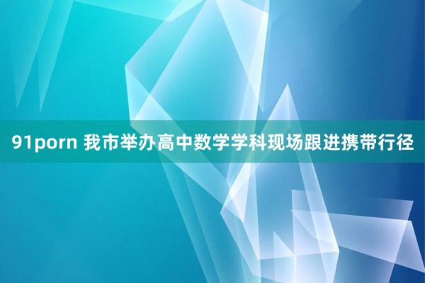 91porn 我市举办高中数学学科现场跟进携带行径