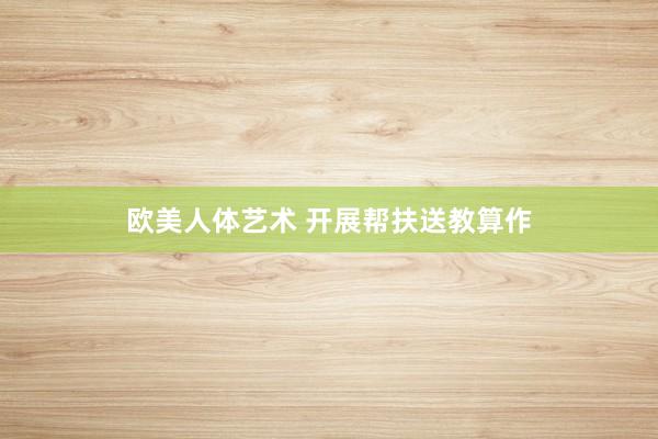 欧美人体艺术 开展帮扶送教算作