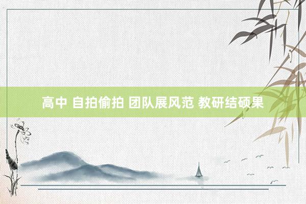 高中 自拍偷拍 团队展风范 教研结硕果