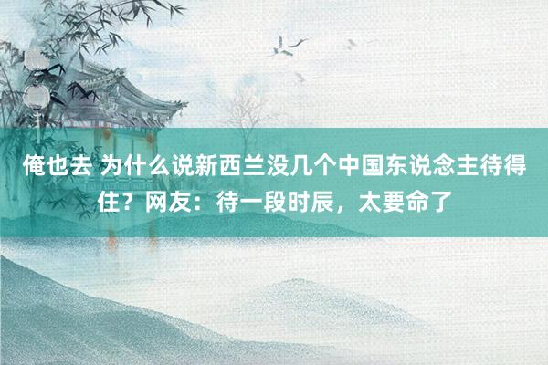 俺也去 为什么说新西兰没几个中国东说念主待得住？网友：待一段时辰，太要命了