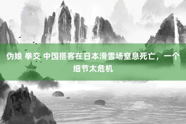 伪娘 拳交 中国搭客在日本滑雪场窒息死亡，一个细节太危机