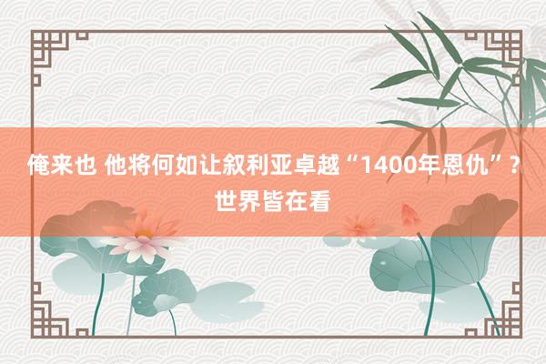 俺来也 他将何如让叙利亚卓越“1400年恩仇”？世界皆在看