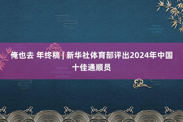 俺也去 年终稿 | 新华社体育部评出2024年中国十佳通顺员
