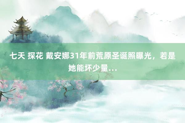 七天 探花 戴安娜31年前荒原圣诞照曝光，若是她能坏少量…