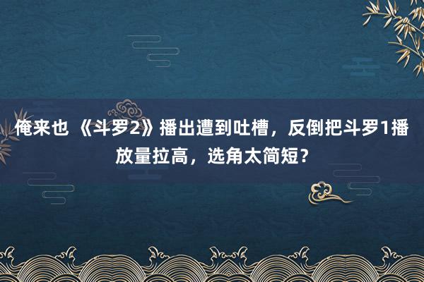 俺来也 《斗罗2》播出遭到吐槽，反倒把斗罗1播放量拉高，选角太简短？