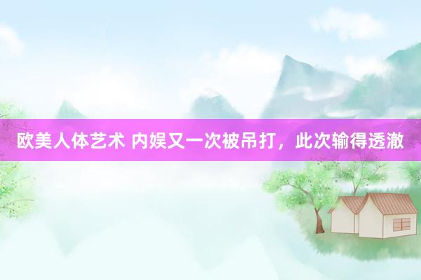 欧美人体艺术 内娱又一次被吊打，此次输得透澈