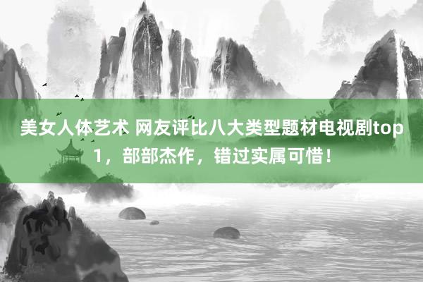 美女人体艺术 网友评比八大类型题材电视剧top1，部部杰作，错过实属可惜！