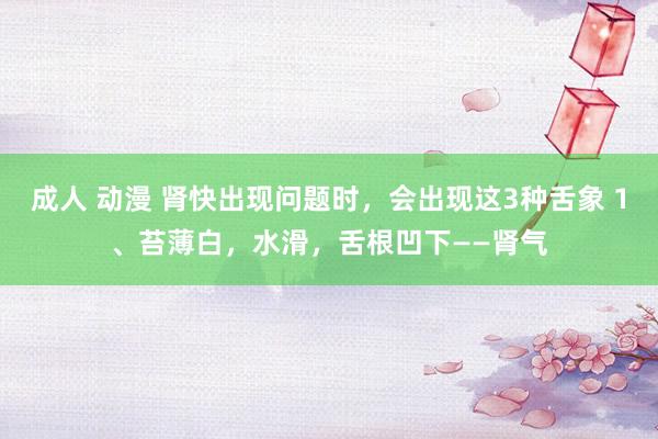 成人 动漫 肾快出现问题时，会出现这3种舌象 1、苔薄白，水滑，舌根凹下——肾气