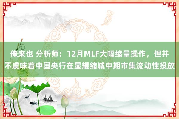 俺来也 分析师：12月MLF大幅缩量操作，但并不虞味着中国央行在显耀缩减中期市集流动性投放