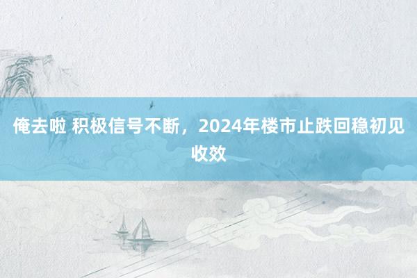 俺去啦 积极信号不断，2024年楼市止跌回稳初见收效