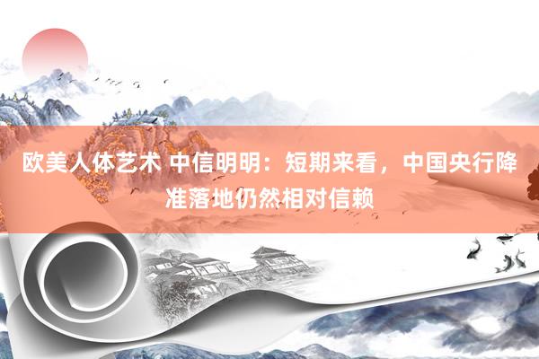 欧美人体艺术 中信明明：短期来看，中国央行降准落地仍然相对信赖