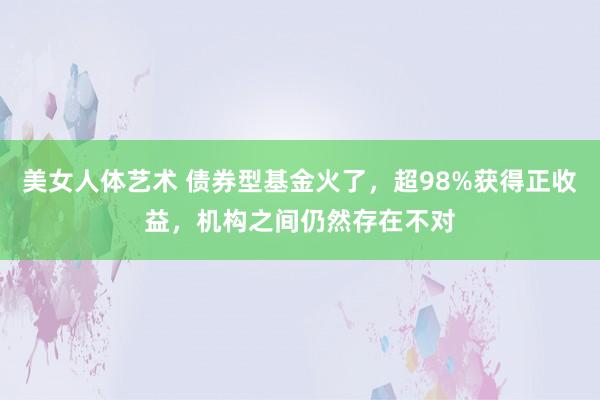 美女人体艺术 债券型基金火了，超98%获得正收益，机构之间仍然存在不对