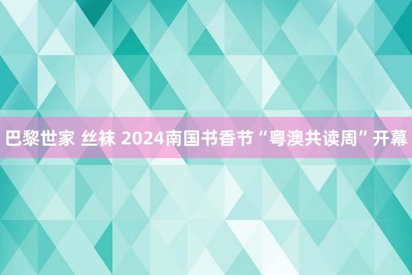 巴黎世家 丝袜 2024南国书香节“粤澳共读周”开幕