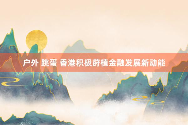 户外 跳蛋 香港积极莳植金融发展新动能