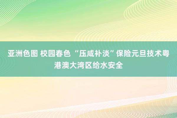 亚洲色图 校园春色 “压咸补淡”保险元旦技术粤港澳大湾区给水安全