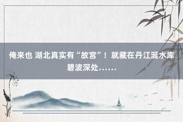 俺来也 湖北真实有“故宫”！就藏在丹江涎水库碧波深处……