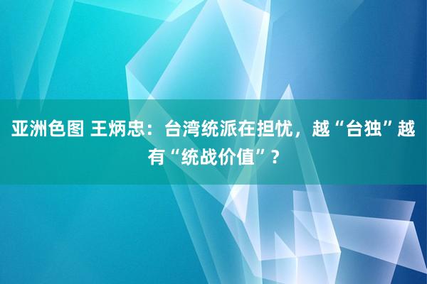 亚洲色图 王炳忠：台湾统派在担忧，越“台独”越有“统战价值”？