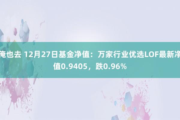 俺也去 12月27日基金净值：万家行业优选LOF最新净值0.9405，跌0.96%