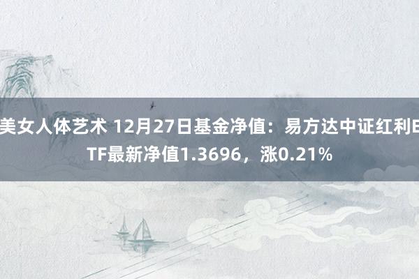 美女人体艺术 12月27日基金净值：易方达中证红利ETF最新净值1.3696，涨0.21%