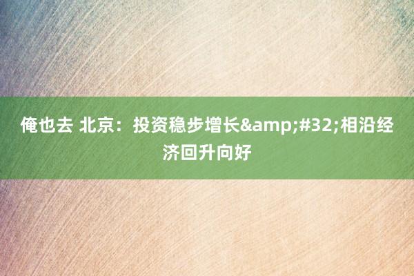 俺也去 北京：投资稳步增长&#32;相沿经济回升向好