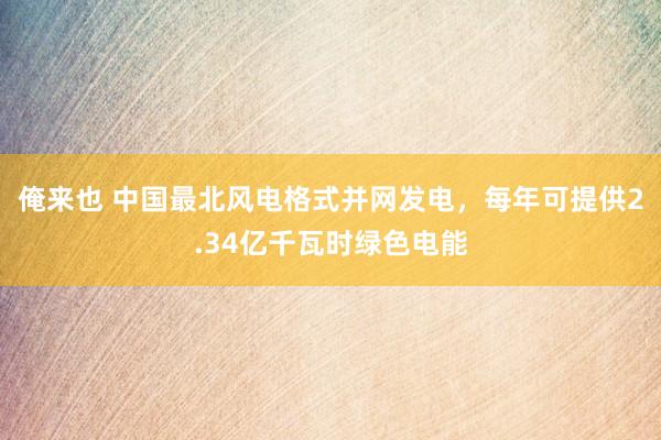 俺来也 中国最北风电格式并网发电，每年可提供2.34亿千瓦时绿色电能