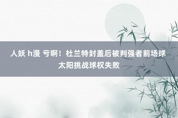 人妖 h漫 亏啊！杜兰特封盖后被判强者前场球 太阳挑战球权失败