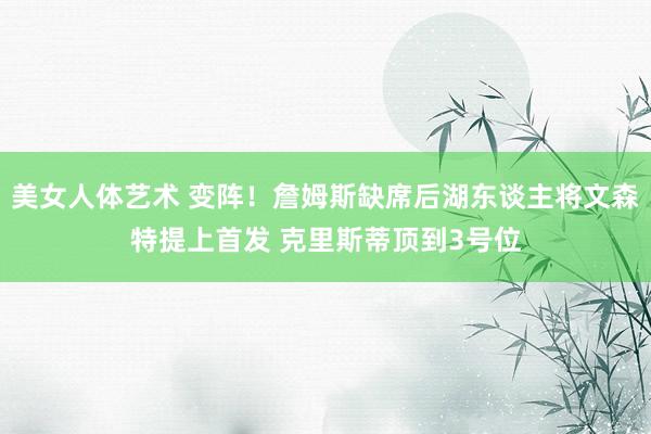 美女人体艺术 变阵！詹姆斯缺席后湖东谈主将文森特提上首发 克里斯蒂顶到3号位