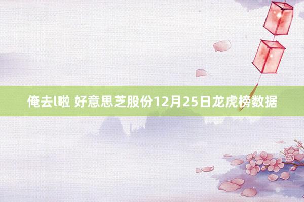 俺去l啦 好意思芝股份12月25日龙虎榜数据