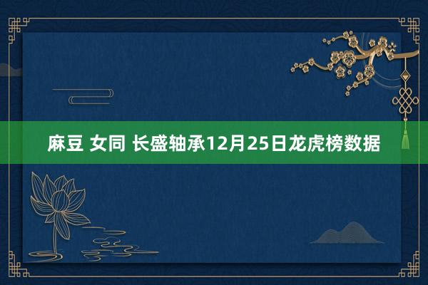 麻豆 女同 长盛轴承12月25日龙虎榜数据