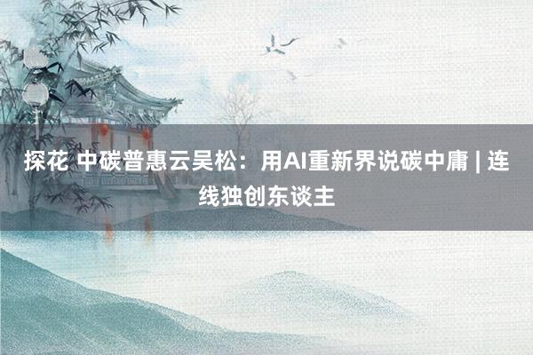 探花 中碳普惠云吴松：用AI重新界说碳中庸 | 连线独创东谈主