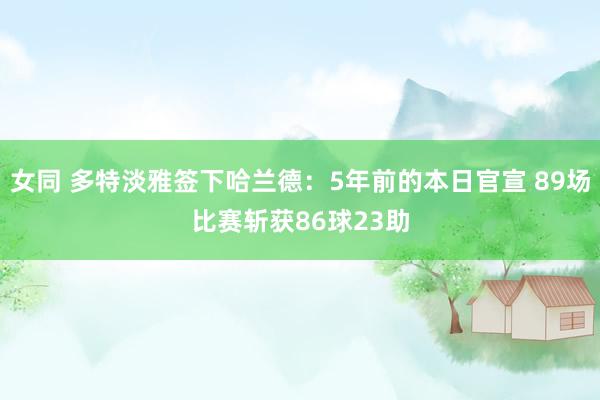 女同 多特淡雅签下哈兰德：5年前的本日官宣 89场比赛斩获86球23助
