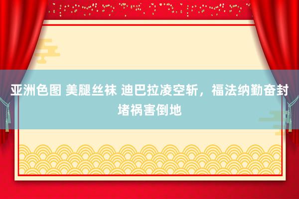 亚洲色图 美腿丝袜 迪巴拉凌空斩，福法纳勤奋封堵祸害倒地