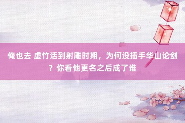 俺也去 虚竹活到射雕时期，为何没插手华山论剑？你看他更名之后成了谁