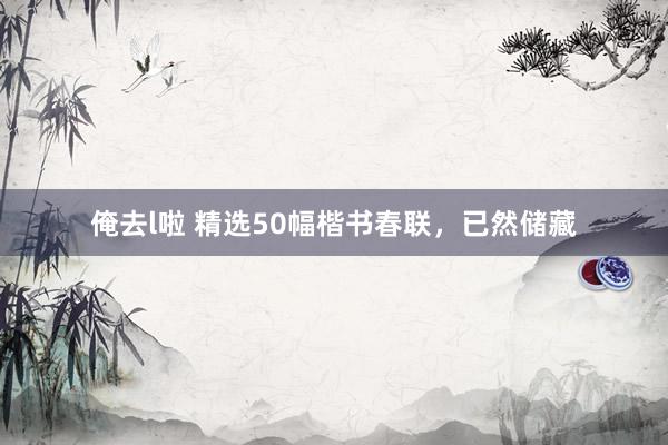 俺去l啦 精选50幅楷书春联，已然储藏