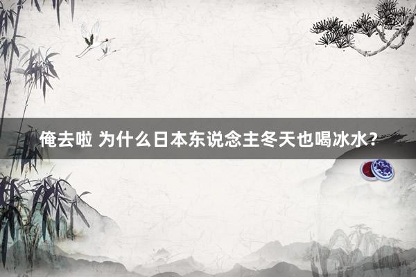 俺去啦 为什么日本东说念主冬天也喝冰水？