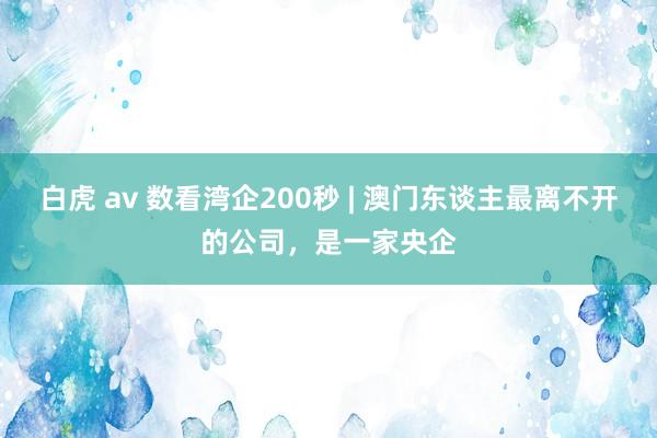白虎 av 数看湾企200秒 | 澳门东谈主最离不开的公司，是一家央企