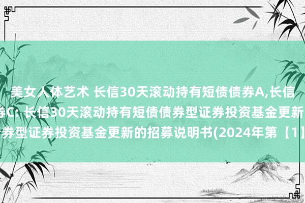 美女人体艺术 长信30天滚动持有短债债券A,长信30天滚动持有短债债券C: 长信30天滚动持有短债债券型证券投资基金更新的招募说明书(2024年第【1】号)