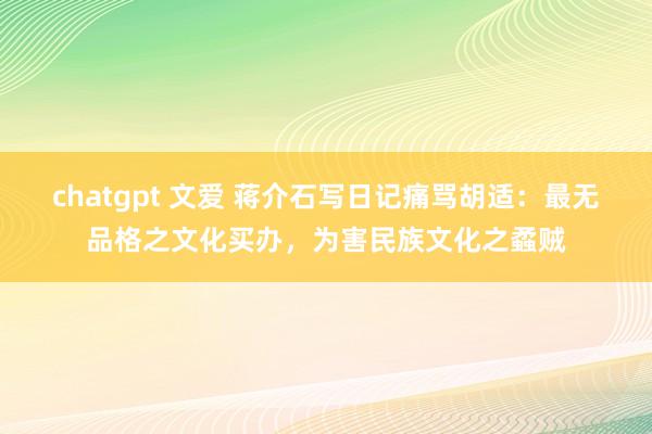 chatgpt 文爱 蒋介石写日记痛骂胡适：最无品格之文化买办，为害民族文化之蟊贼