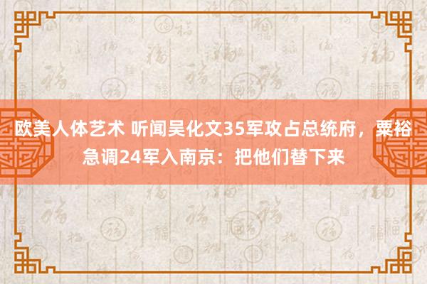欧美人体艺术 听闻吴化文35军攻占总统府，粟裕急调24军入南京：把他们替下来