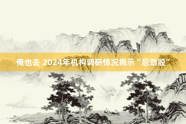 俺也去 2024年机构调研情况揭示“后劲股”