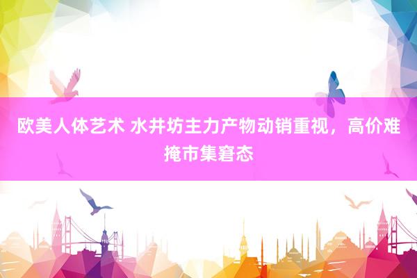 欧美人体艺术 水井坊主力产物动销重视，高价难掩市集窘态