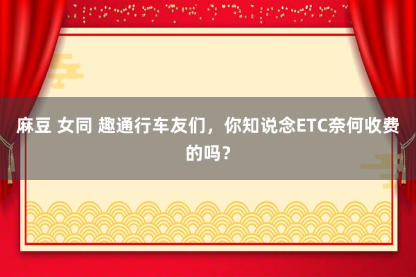 麻豆 女同 趣通行车友们，你知说念ETC奈何收费的吗？