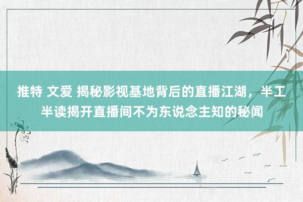 推特 文爱 揭秘影视基地背后的直播江湖，半工半读揭开直播间不为东说念主知的秘闻