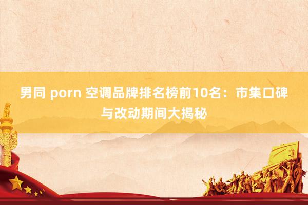 男同 porn 空调品牌排名榜前10名：市集口碑与改动期间大揭秘