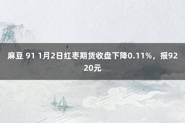 麻豆 91 1月2日红枣期货收盘下降0.11%，报9220元