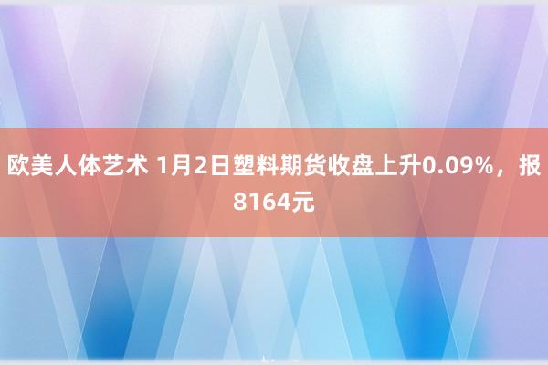 欧美人体艺术 1月2日塑料期货收盘上升0.09%，报8164元